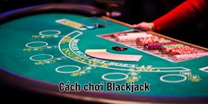 Cách Chơi Blackjack Chuẩn Cho Nhất Tân Thủ 