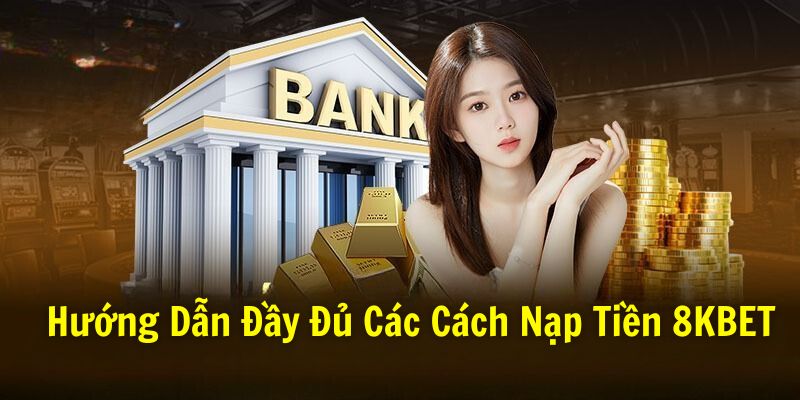 Nạp Tiền 8KBET- Hướng Dẫn Đầy Đủ Các Cách Nạp